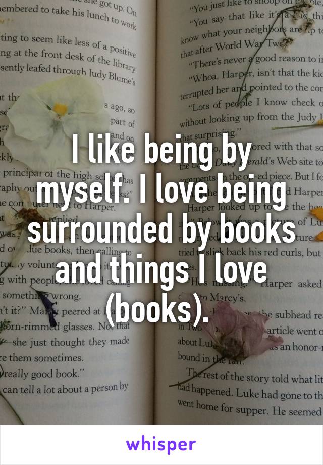 I like being by myself. I love being surrounded by books and things I love (books). 