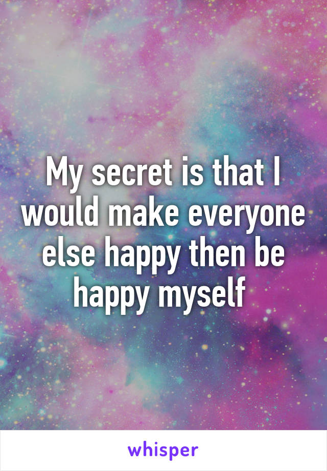 My secret is that I would make everyone else happy then be happy myself 