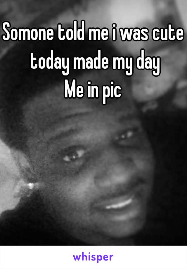 Somone told me i was cute today made my day
Me in pic
