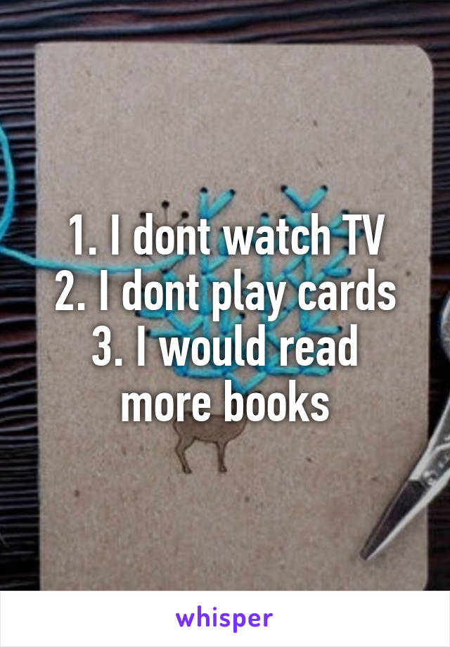 1. I dont watch TV
2. I dont play cards
3. I would read more books