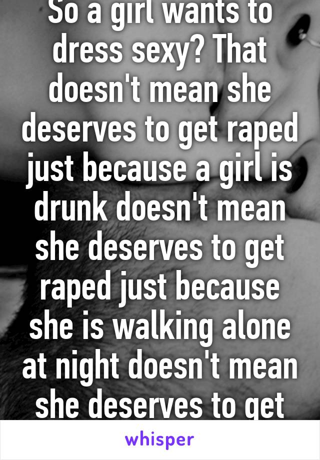 So a girl wants to dress sexy? That doesn't mean she deserves to get raped just because a girl is drunk doesn't mean she deserves to get raped just because she is walking alone at night doesn't mean she deserves to get raped 