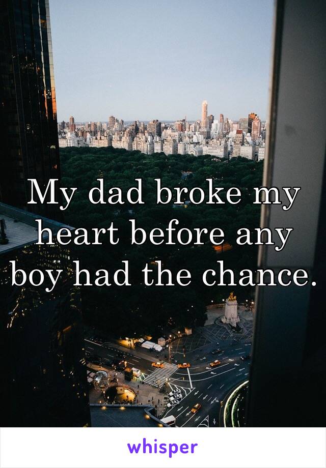 My dad broke my heart before any boy had the chance.