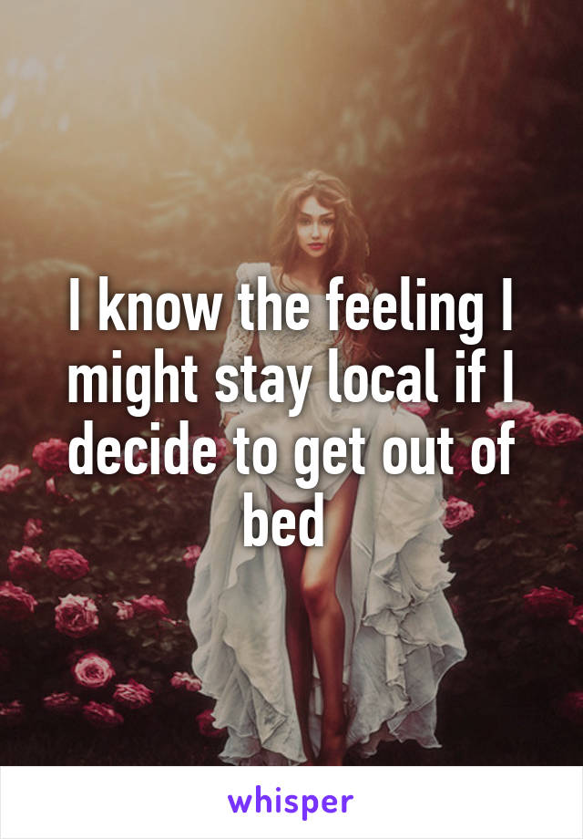 I know the feeling I might stay local if I decide to get out of bed 