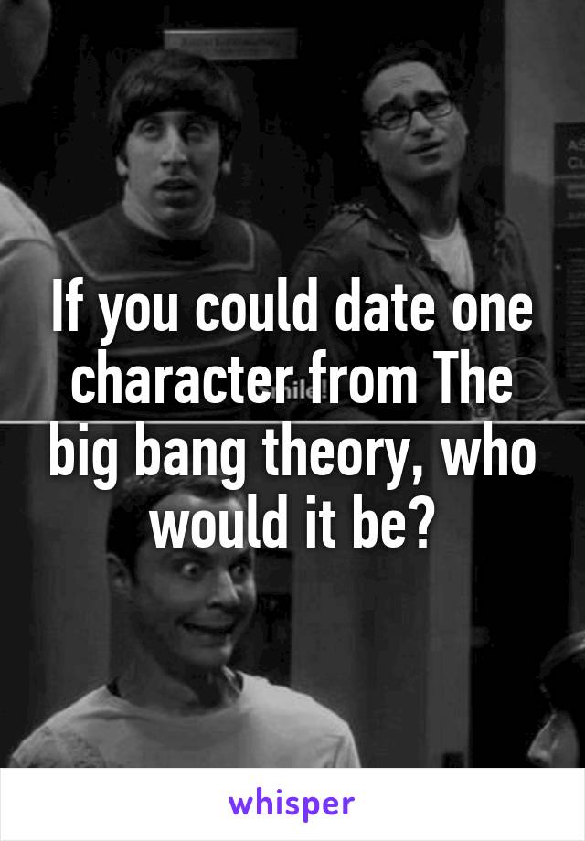 If you could date one character from The big bang theory, who would it be?