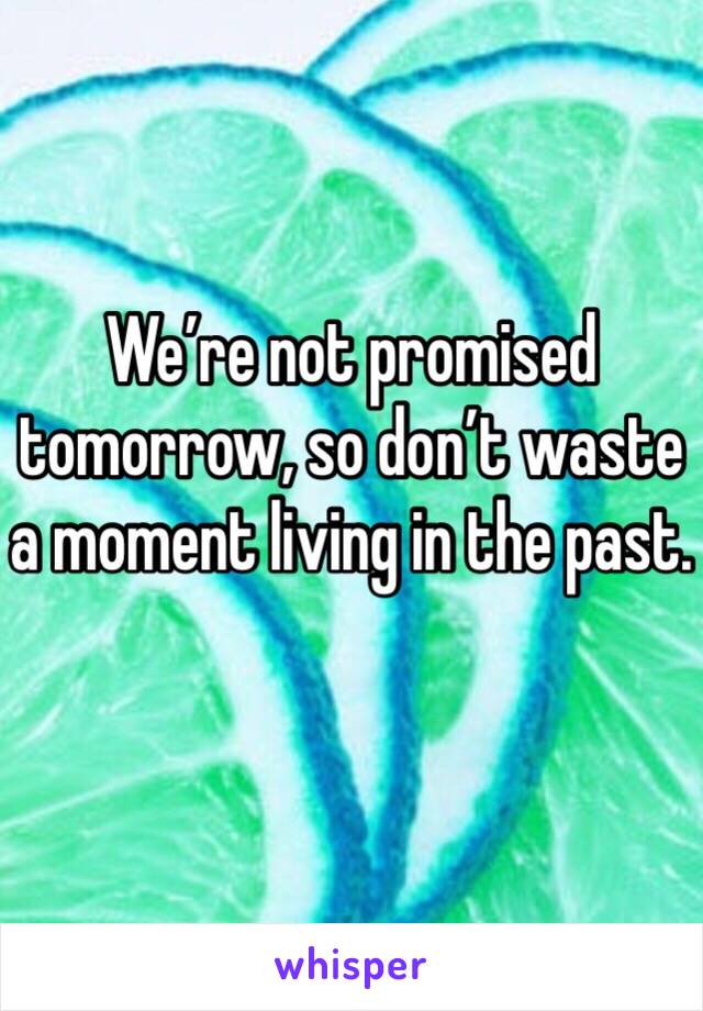 We’re not promised tomorrow, so don’t waste a moment living in the past.