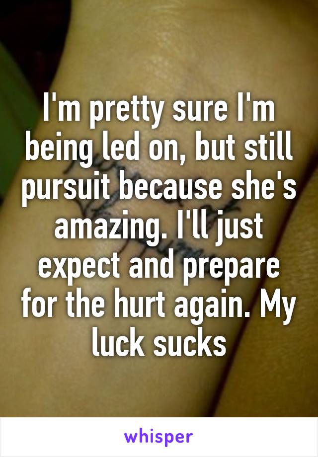 I'm pretty sure I'm being led on, but still pursuit because she's amazing. I'll just expect and prepare for the hurt again. My luck sucks