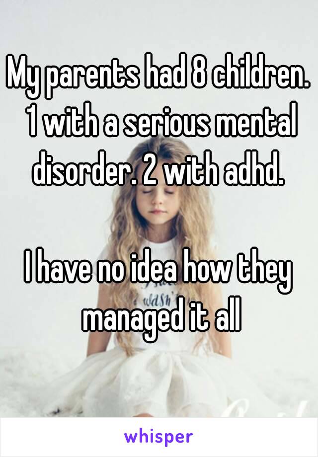 My parents had 8 children. 1 with a serious mental disorder. 2 with adhd. 

I have no idea how they managed it all