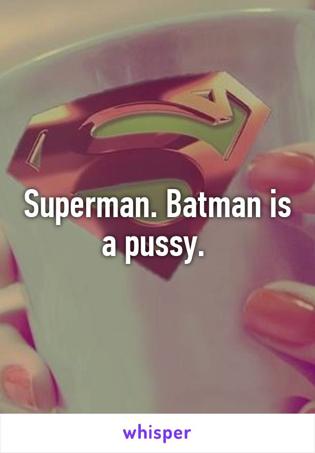 Superman. Batman is a pussy. 