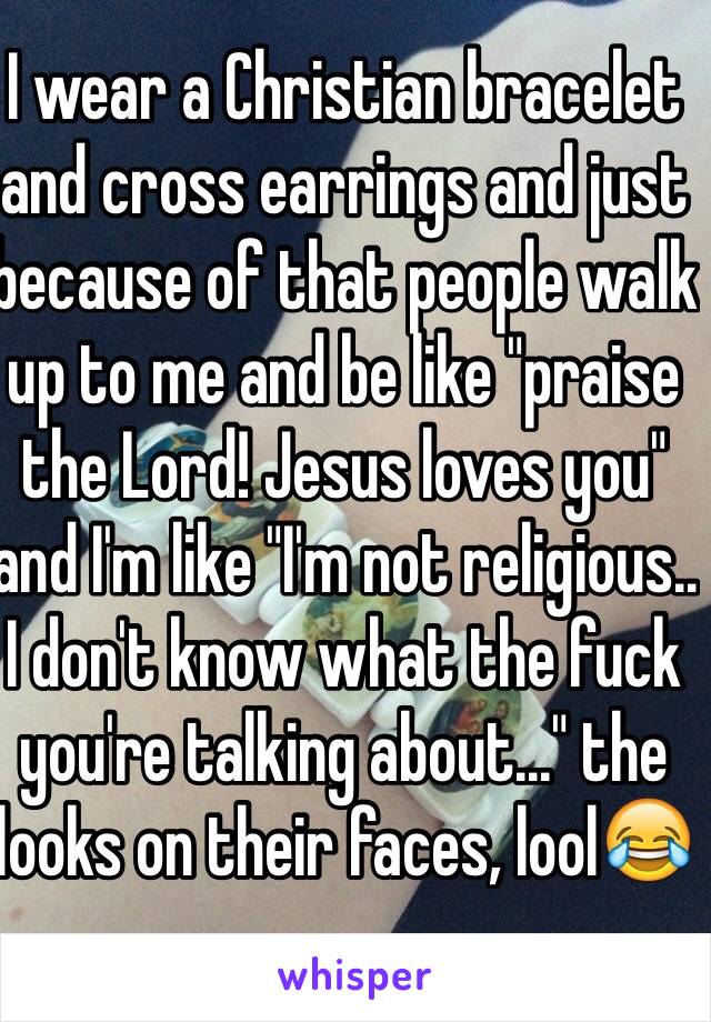 I wear a Christian bracelet and cross earrings and just because of that people walk up to me and be like "praise the Lord! Jesus loves you" and I'm like "I'm not religious.. I don't know what the fuck you're talking about..." the looks on their faces, lool😂