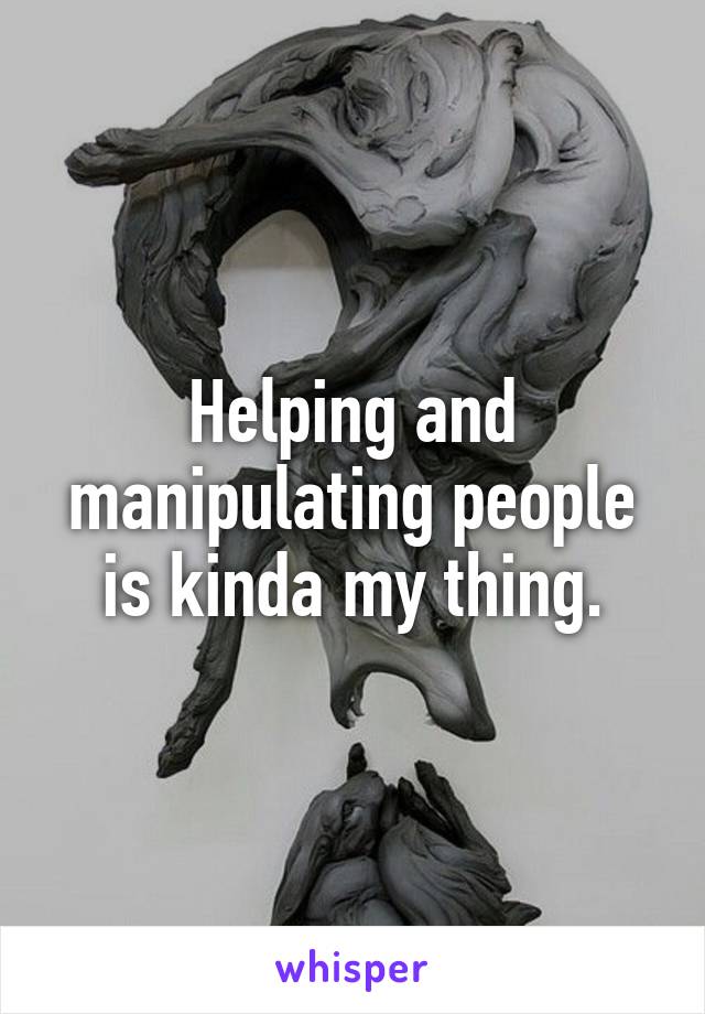 Helping and manipulating people is kinda my thing.