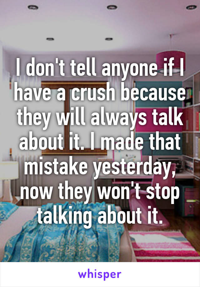 I don't tell anyone if I have a crush because they will always talk about it. I made that mistake yesterday, now they won't stop talking about it.