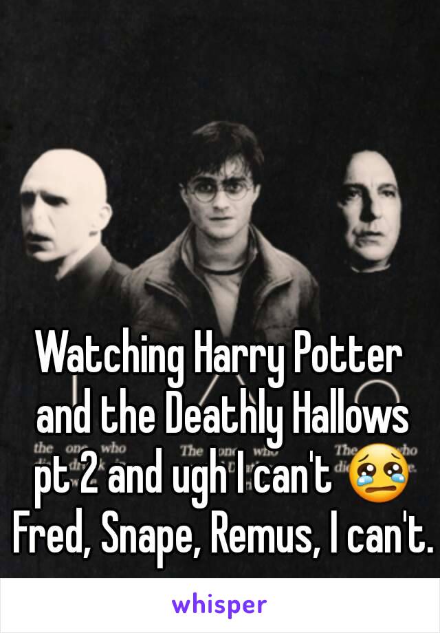 Watching Harry Potter and the Deathly Hallows pt 2 and ugh I can't 😢 Fred, Snape, Remus, I can't.