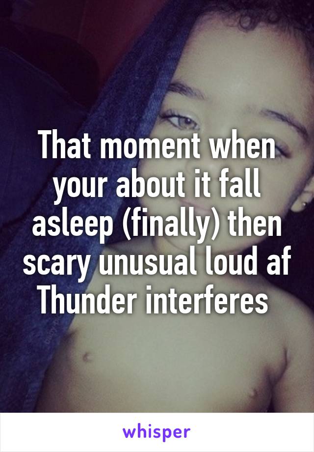 That moment when your about it fall asleep (finally) then scary unusual loud af Thunder interferes 