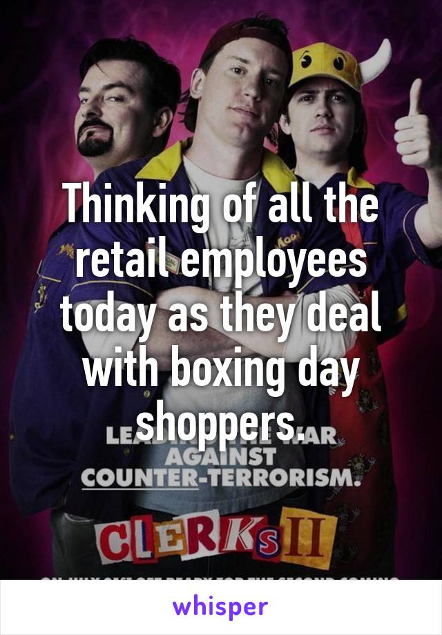 Thinking of all the retail employees today as they deal with boxing day shoppers.