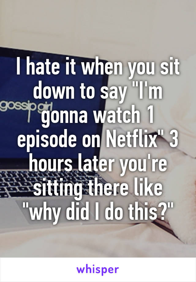 I hate it when you sit down to say "I'm gonna watch 1 episode on Netflix" 3 hours later you're sitting there like "why did I do this?"