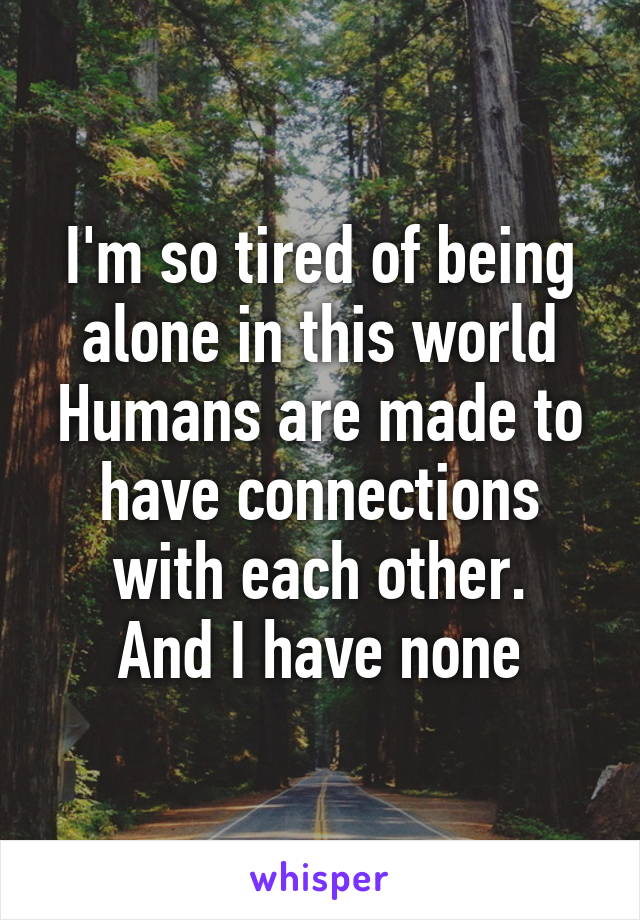 I'm so tired of being alone in this world
Humans are made to have connections with each other.
And I have none