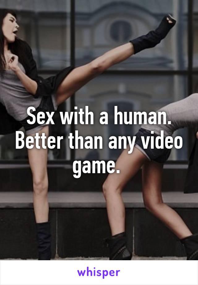 Sex with a human. Better than any video game. 