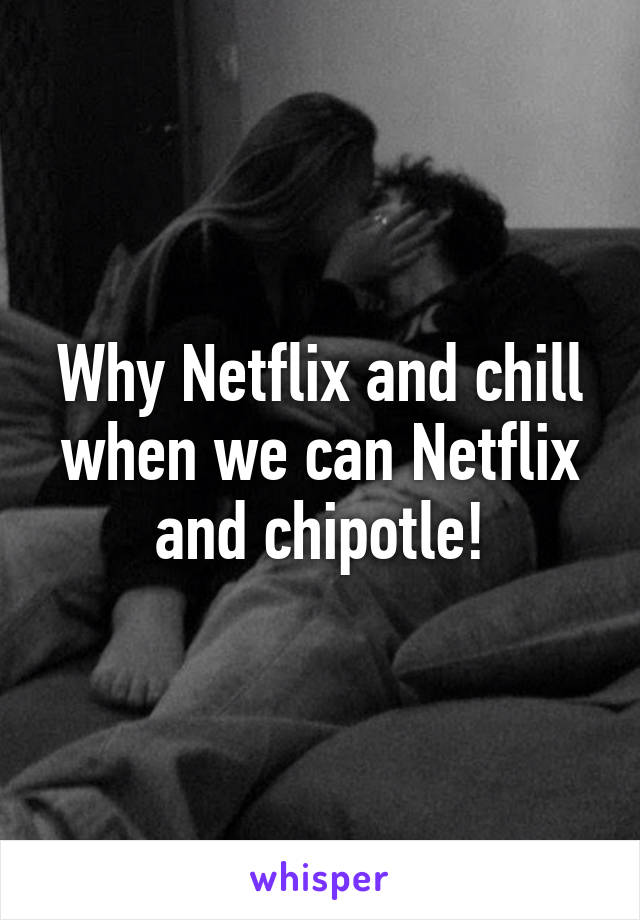 Why Netflix and chill when we can Netflix and chipotle!