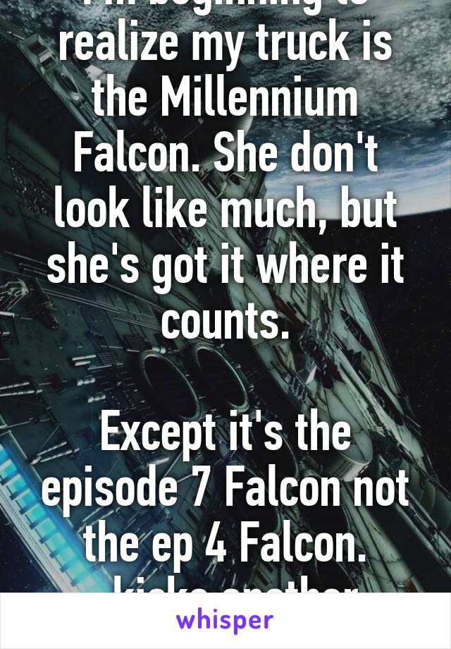 I'm beginning to realize my truck is the Millennium Falcon. She don't look like much, but she's got it where it counts.

Except it's the episode 7 Falcon not the ep 4 Falcon. -kicks another broke...-