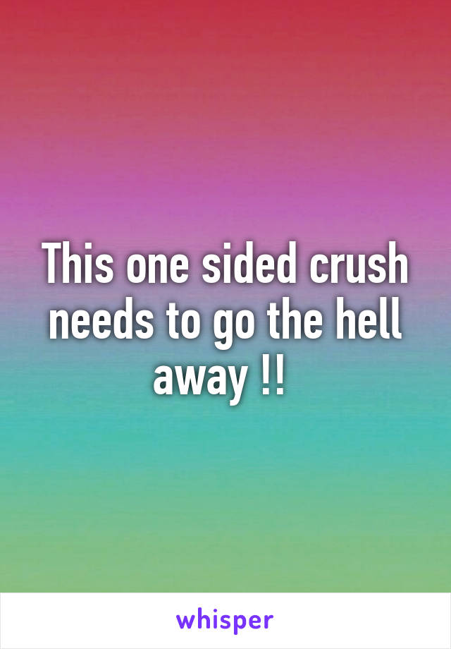 This one sided crush needs to go the hell away !! 