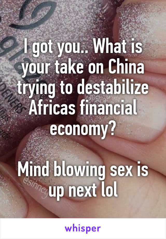 I got you.. What is your take on China trying to destabilize Africas financial economy?

Mind blowing sex is up next lol