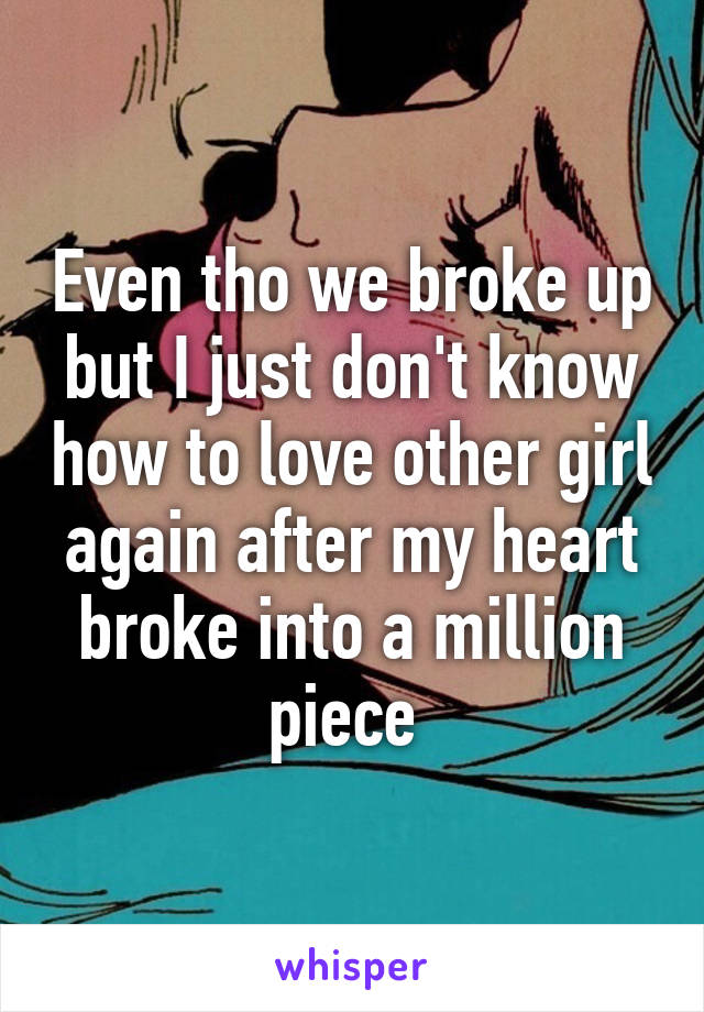 Even tho we broke up but I just don't know how to love other girl again after my heart broke into a million piece 