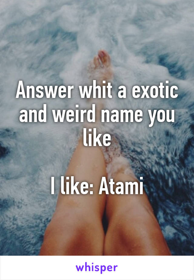 Answer whit a exotic and weird name you like

I like: Atami