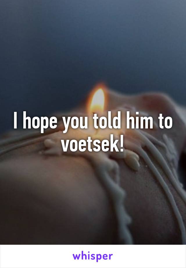 I hope you told him to voetsek!