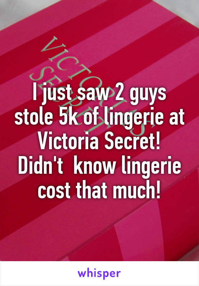 I just saw 2 guys stole 5k of lingerie at Victoria Secret! Didn't  know lingerie cost that much!