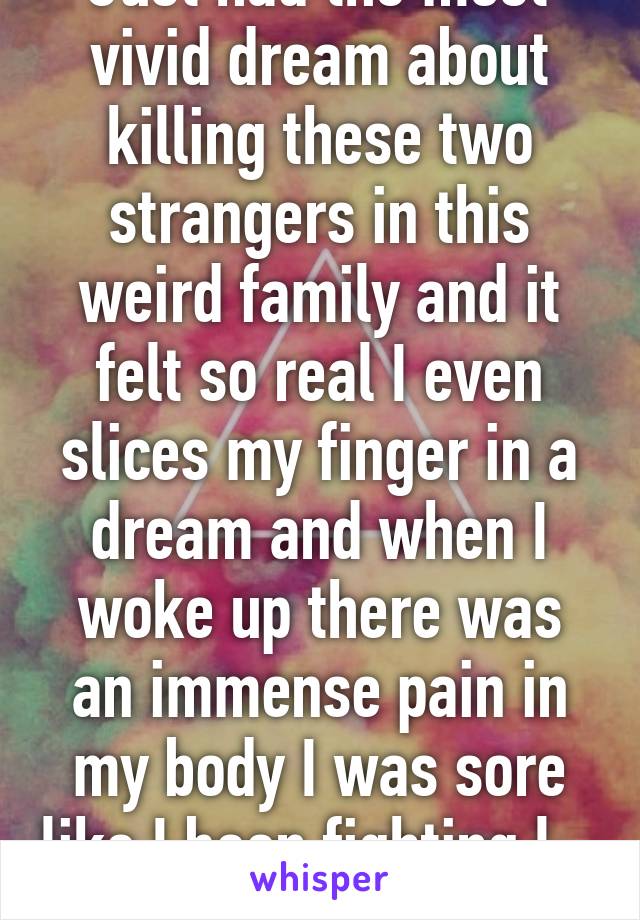 Just had the most vivid dream about killing these two strangers in this weird family and it felt so real I even slices my finger in a dream and when I woke up there was an immense pain in my body I was sore like I been fighting l... I'm scared