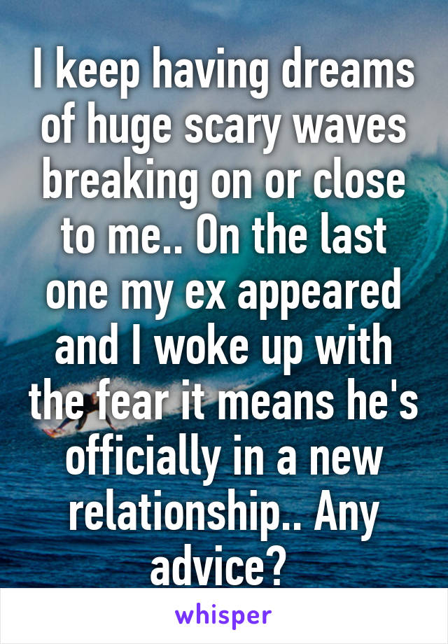 I keep having dreams of huge scary waves breaking on or close to me.. On the last one my ex appeared and I woke up with the fear it means he's officially in a new relationship.. Any advice? 