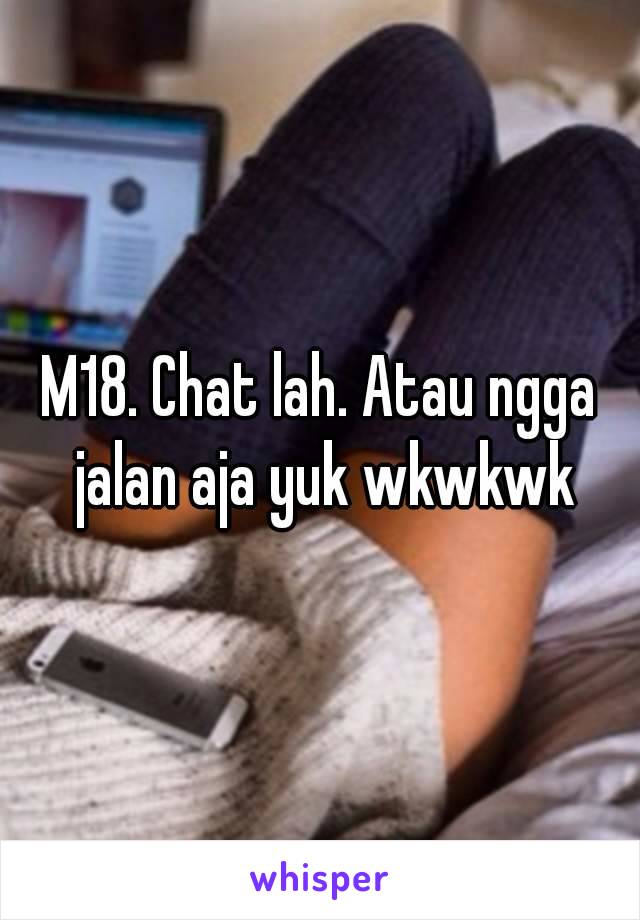 M18. Chat lah. Atau ngga jalan aja yuk wkwkwk