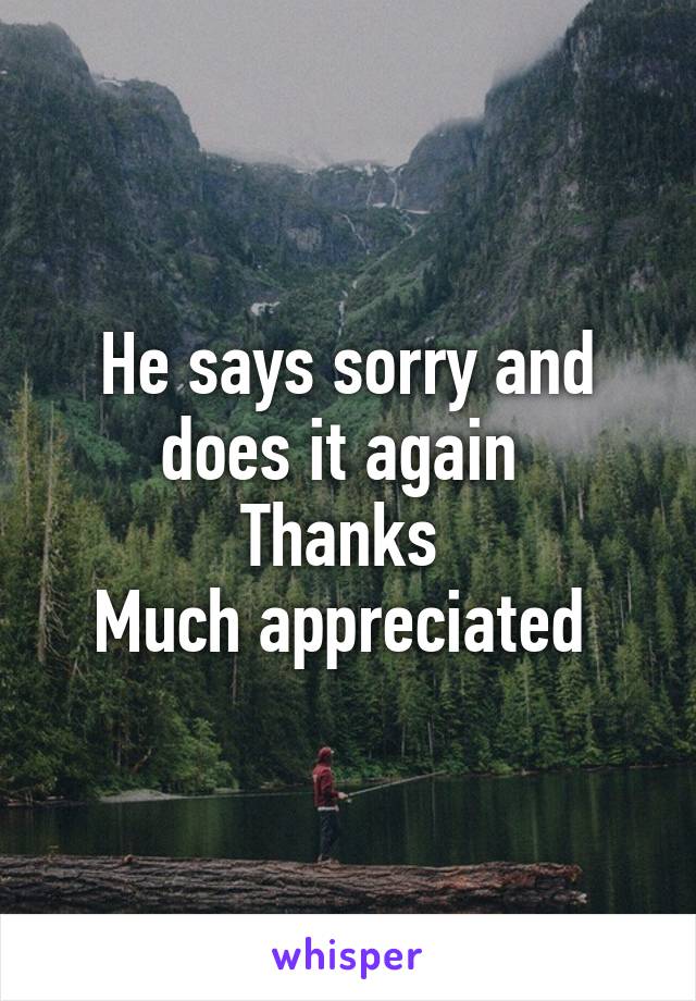 He says sorry and does it again 
Thanks 
Much appreciated 