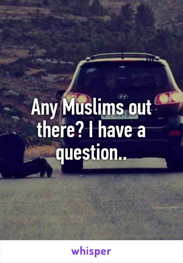 Any Muslims out there? I have a question..