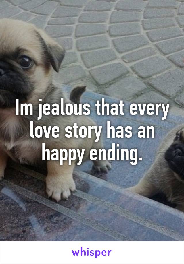 Im jealous that every love story has an happy ending.