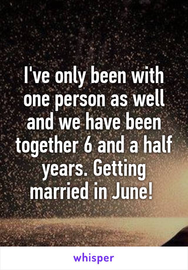 I've only been with one person as well and we have been together 6 and a half years. Getting married in June! 