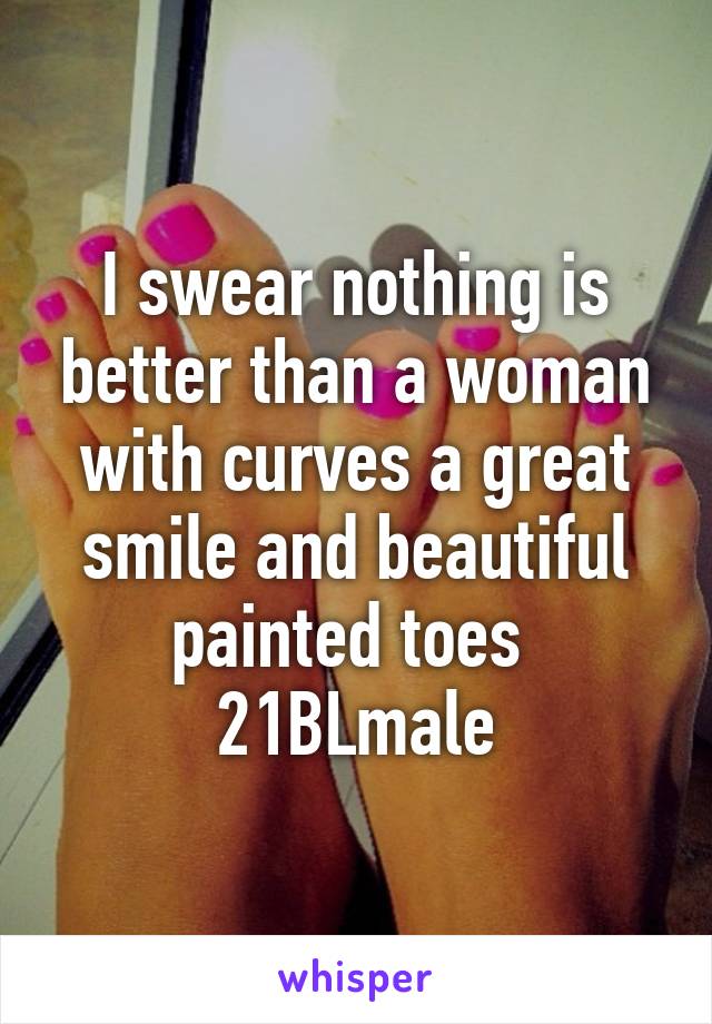 I swear nothing is better than a woman with curves a great smile and beautiful painted toes 
21BLmale