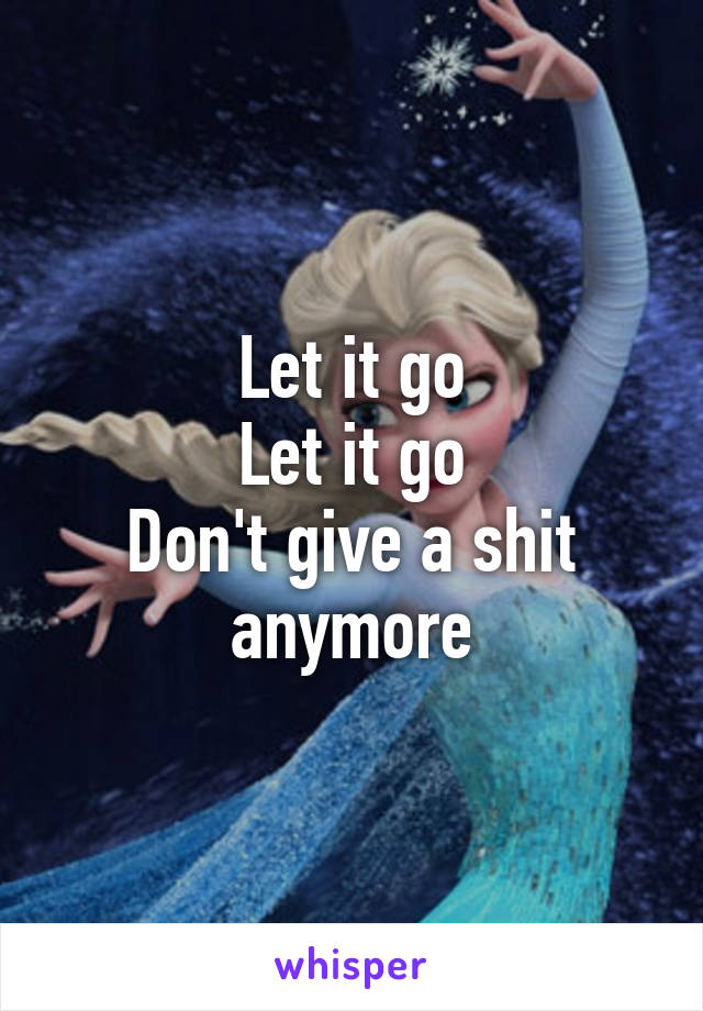 Let it go
Let it go
Don't give a shit anymore