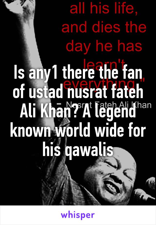 Is any1 there the fan of ustad nusrat fateh Ali Khan? A legend known world wide for his qawalis