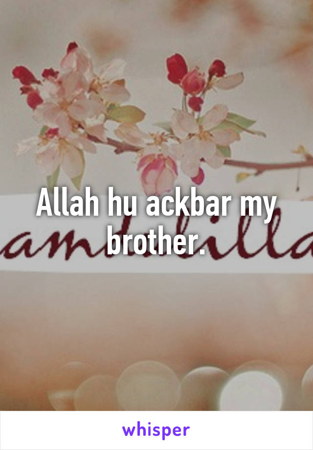 Allah hu ackbar my brother.