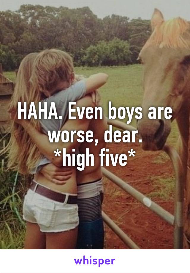 HAHA. Even boys are worse, dear.
*high five*