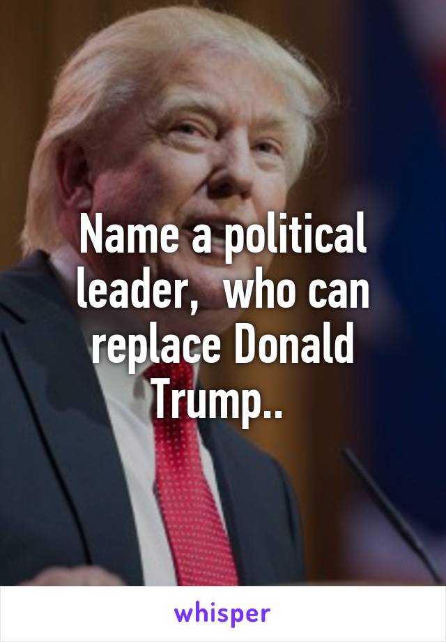 Name a political leader,  who can replace Donald Trump.. 