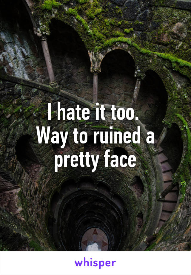 I hate it too. 
Way to ruined a pretty face