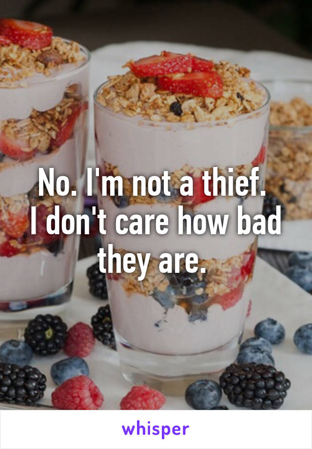 No. I'm not a thief. 
I don't care how bad they are. 