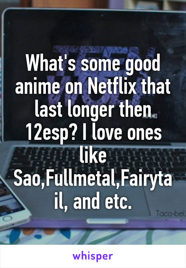 What's some good anime on Netflix that last longer then 12esp? I love ones like Sao,Fullmetal,Fairytail, and etc.