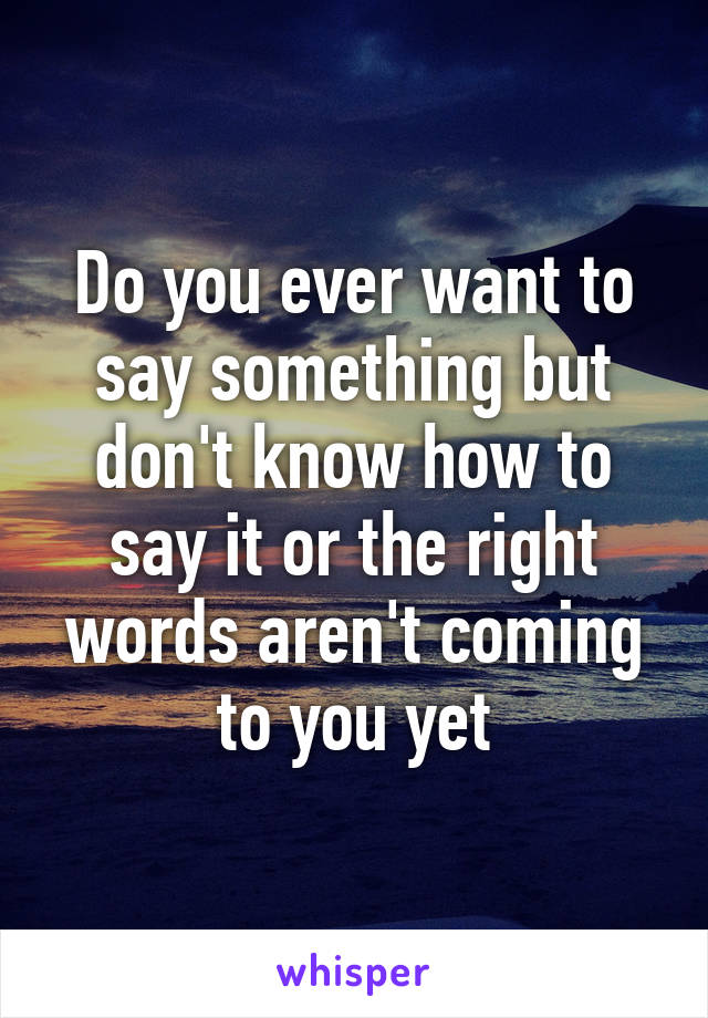 Do you ever want to say something but don't know how to say it or the right words aren't coming to you yet