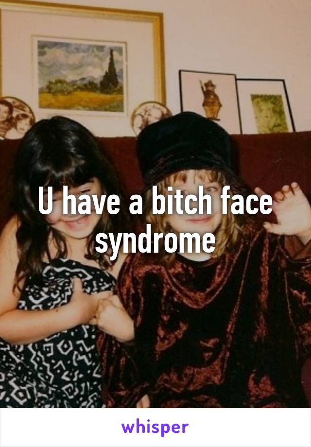 U have a bitch face syndrome