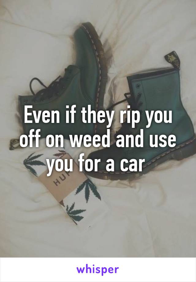 Even if they rip you off on weed and use you for a car 