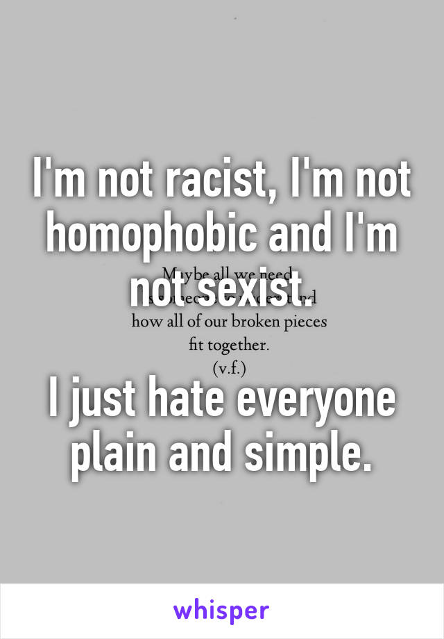 I'm not racist, I'm not homophobic and I'm not sexist.

I just hate everyone plain and simple.