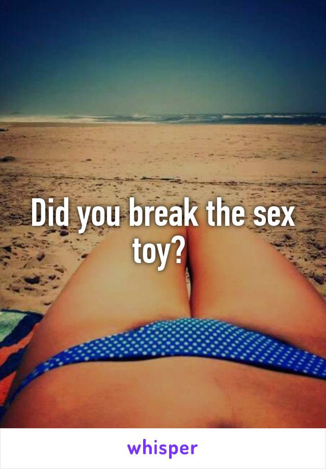 Did you break the sex toy? 